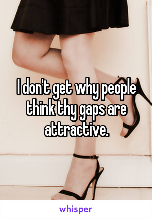 I don't get why people think thy gaps are attractive.