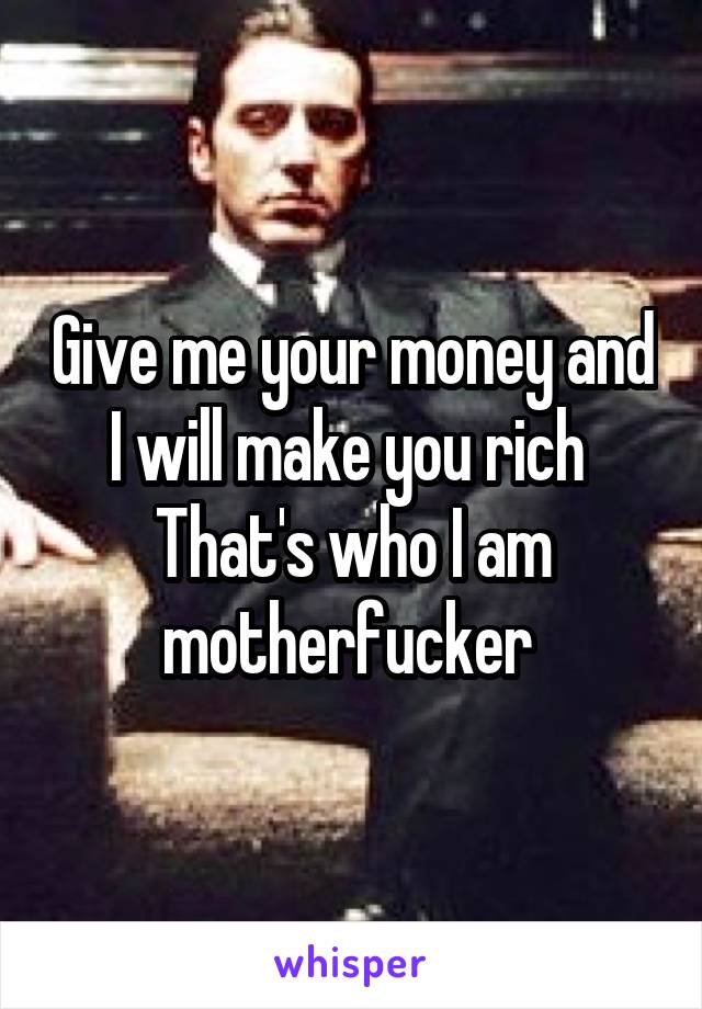 Give me your money and I will make you rich 
That's who I am motherfucker 