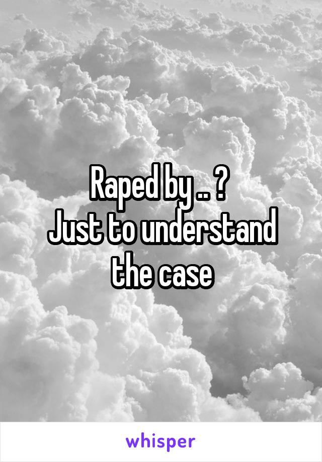 Raped by .. ? 
Just to understand the case