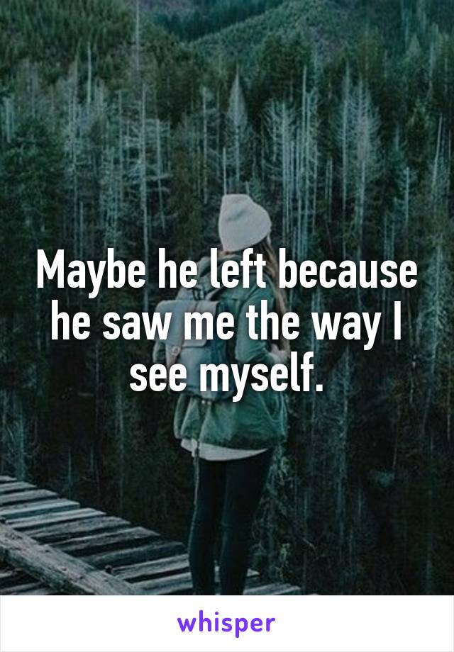 Maybe he left because he saw me the way I see myself.