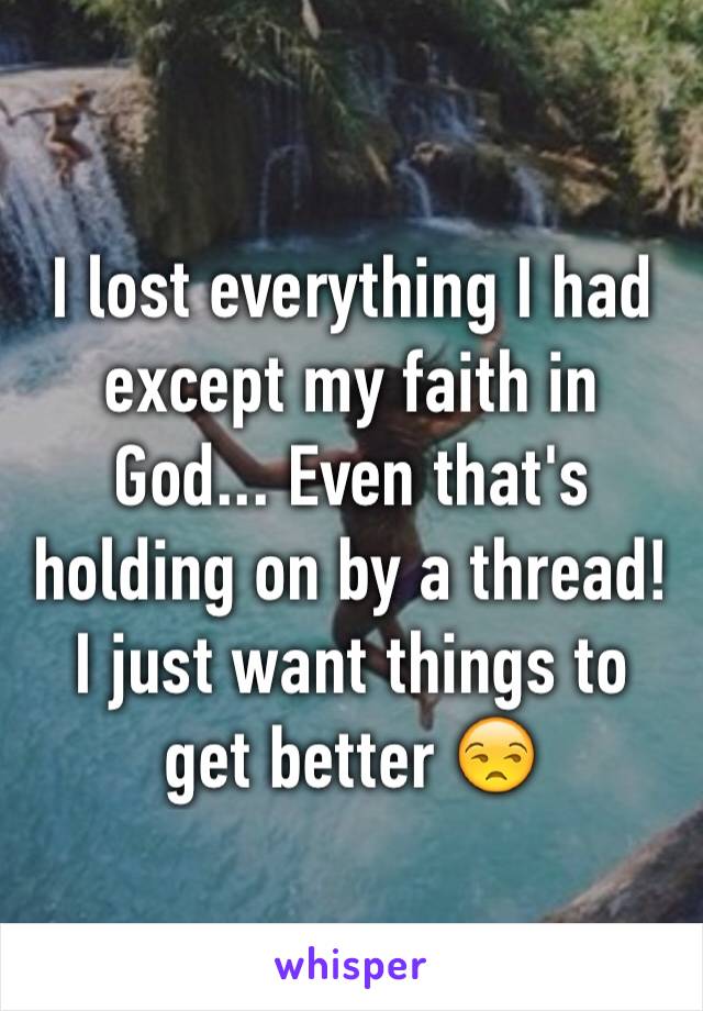 I lost everything I had except my faith in God... Even that's holding on by a thread! I just want things to get better 😒