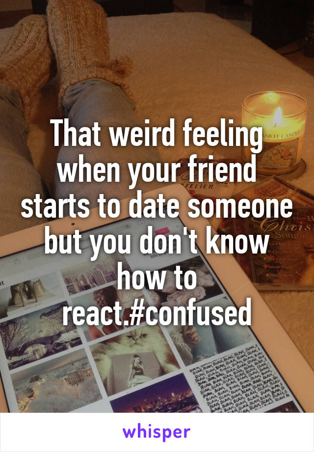 That weird feeling when your friend starts to date someone but you don't know how to react.#confused