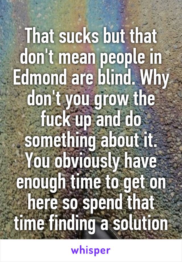 That sucks but that don't mean people in Edmond are blind. Why don't you grow the fuck up and do something about it. You obviously have enough time to get on here so spend that time finding a solution