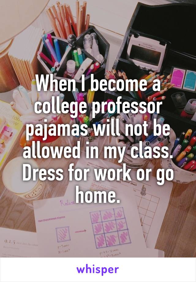 When I become a college professor pajamas will not be allowed in my class. Dress for work or go home.