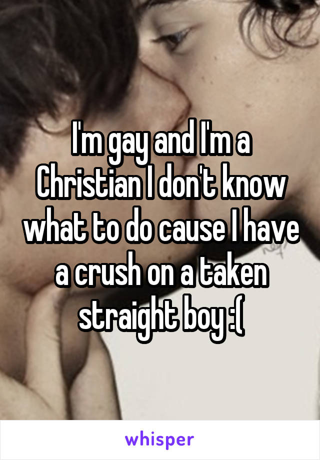 I'm gay and I'm a Christian I don't know what to do cause I have a crush on a taken straight boy :(