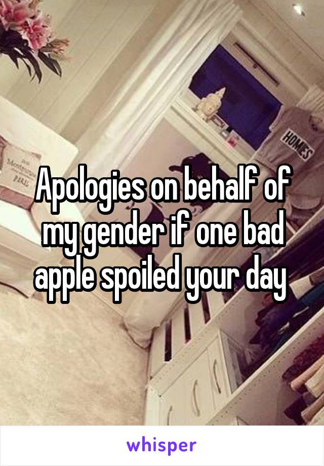 Apologies on behalf of my gender if one bad apple spoiled your day 