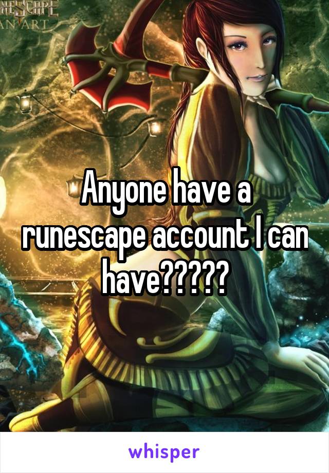 Anyone have a runescape account I can have?????