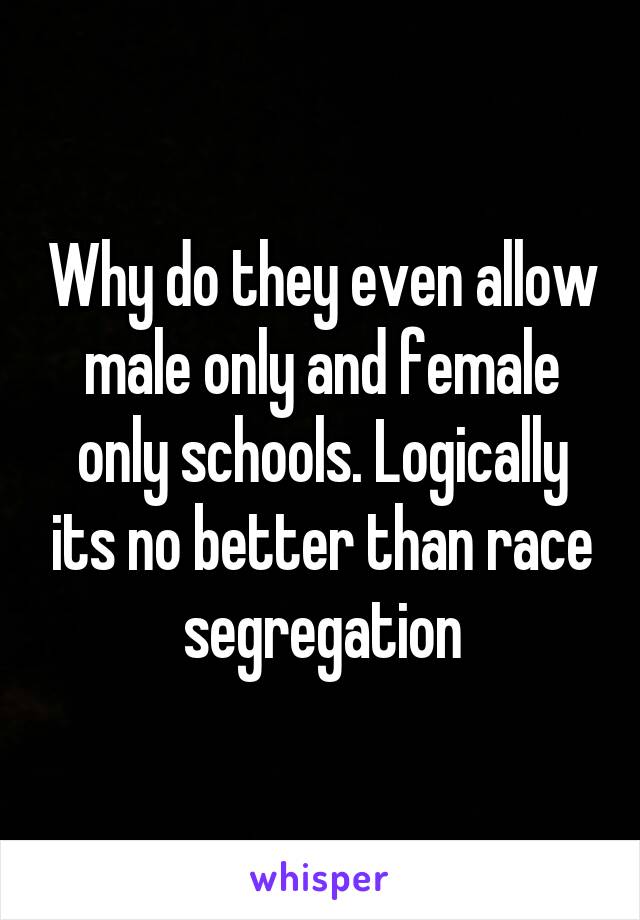 Why do they even allow male only and female only schools. Logically its no better than race segregation