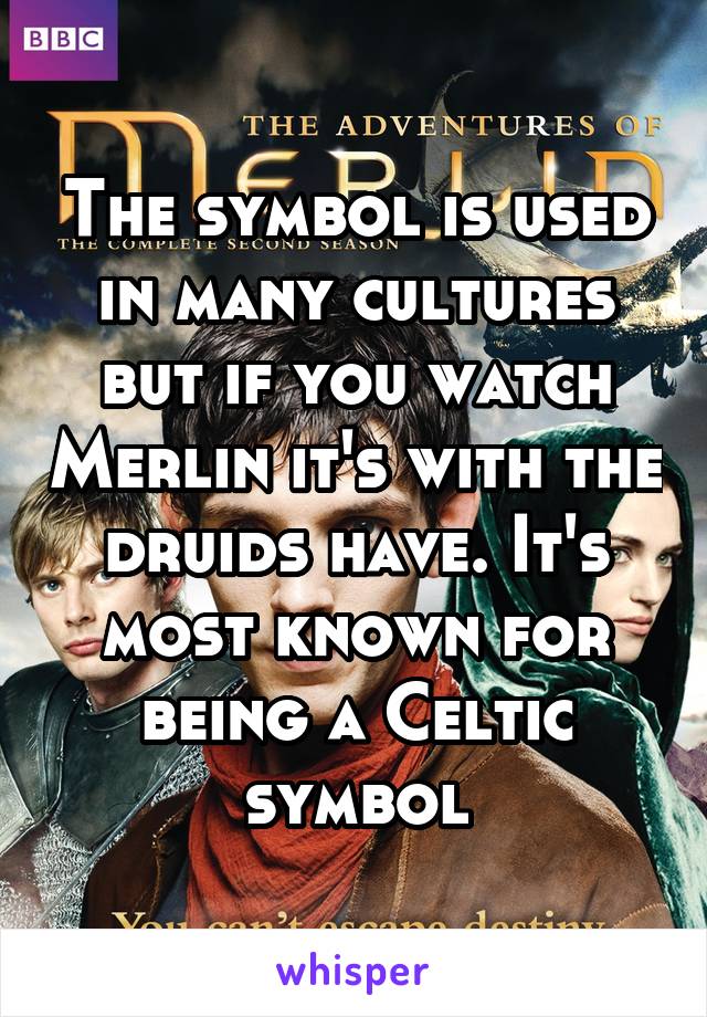 The symbol is used in many cultures but if you watch Merlin it's with the druids have. It's most known for being a Celtic symbol