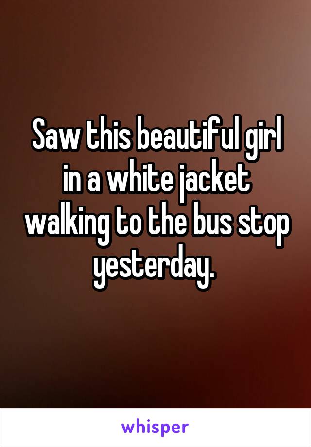 Saw this beautiful girl in a white jacket walking to the bus stop yesterday. 
