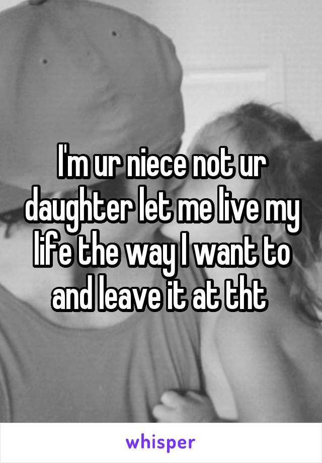 I'm ur niece not ur daughter let me live my life the way I want to and leave it at tht 