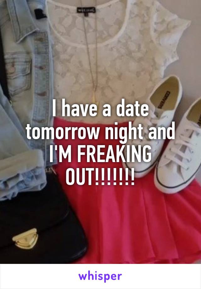 I have a date tomorrow night and I'M FREAKING OUT!!!!!!!