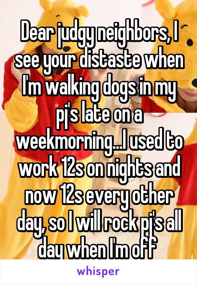 Dear judgy neighbors, I see your distaste when I'm walking dogs in my pj's late on a weekmorning...I used to work 12s on nights and now 12s every other day, so I will rock pj's all day when I'm off 