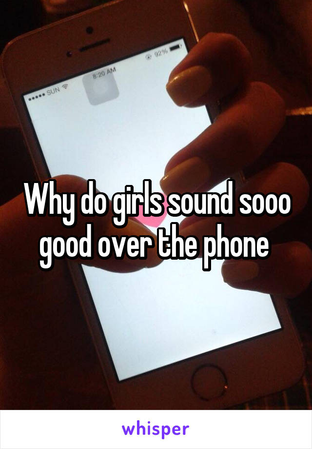 Why do girls sound sooo good over the phone 