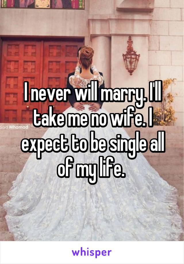 I never will marry. I'll take me no wife. I expect to be single all of my life. 