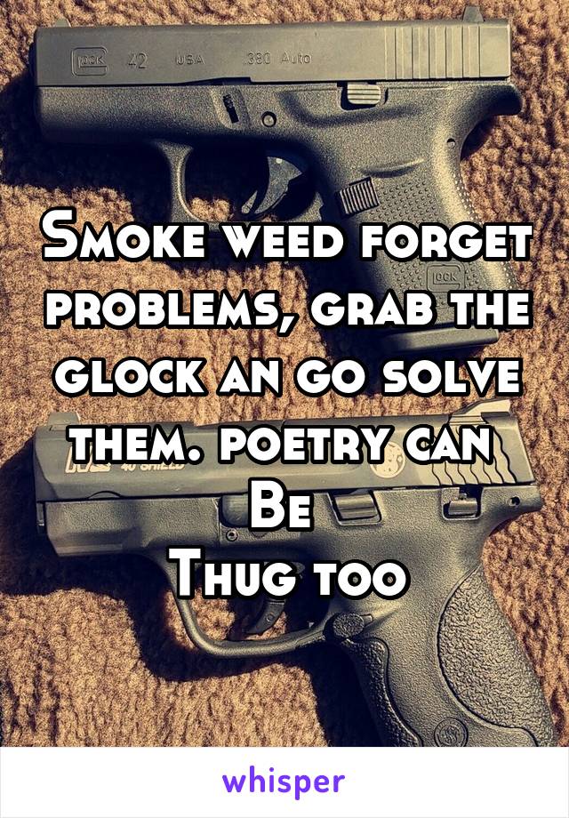 Smoke weed forget problems, grab the glock an go solve them. poetry can 
Be 
Thug too