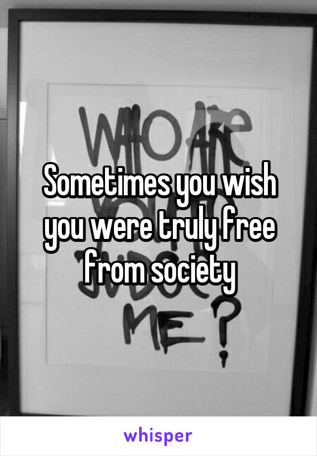 Sometimes you wish you were truly free from society