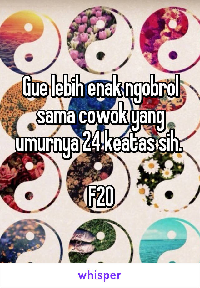 Gue lebih enak ngobrol sama cowok yang umurnya 24 keatas sih. 

F20