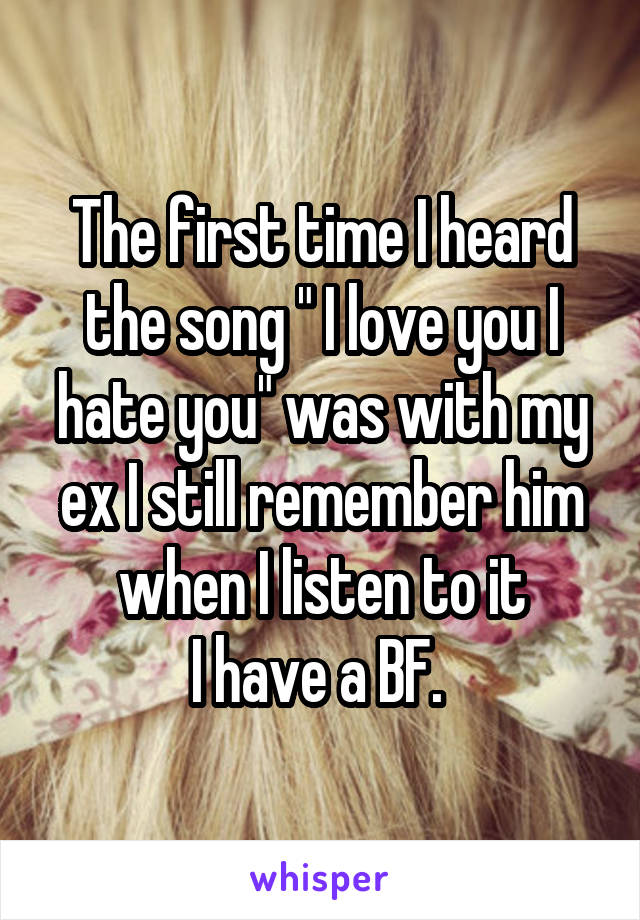 The first time I heard the song " I love you I hate you" was with my ex I still remember him when I listen to it
I have a BF. 