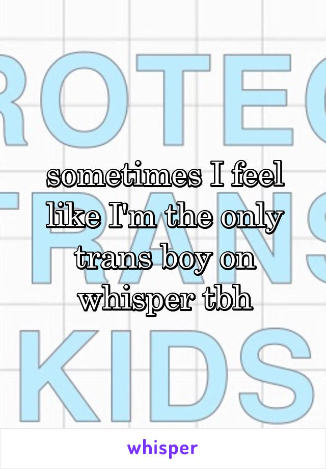 sometimes I feel like I'm the only trans boy on whisper tbh