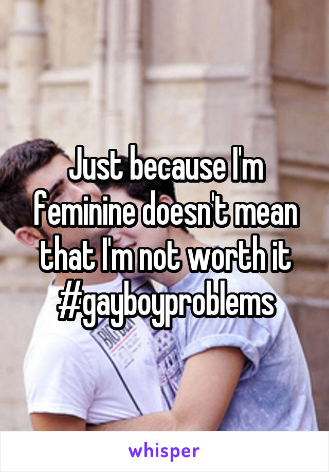 Just because I'm feminine doesn't mean that I'm not worth it #gayboyproblems