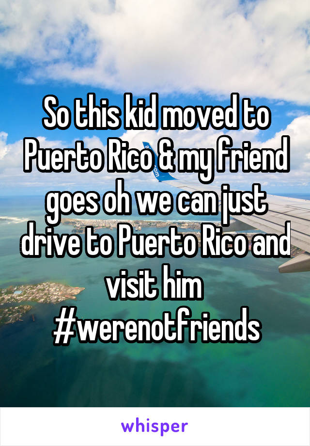 So this kid moved to Puerto Rico & my friend goes oh we can just drive to Puerto Rico and visit him 
#werenotfriends