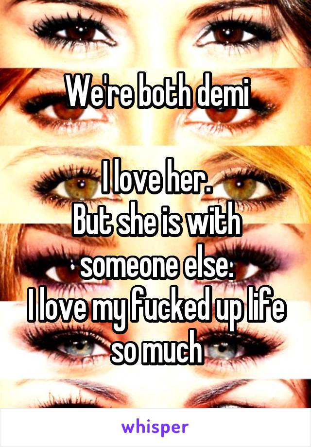 We're both demi

I love her.
But she is with someone else.
I love my fucked up life so much