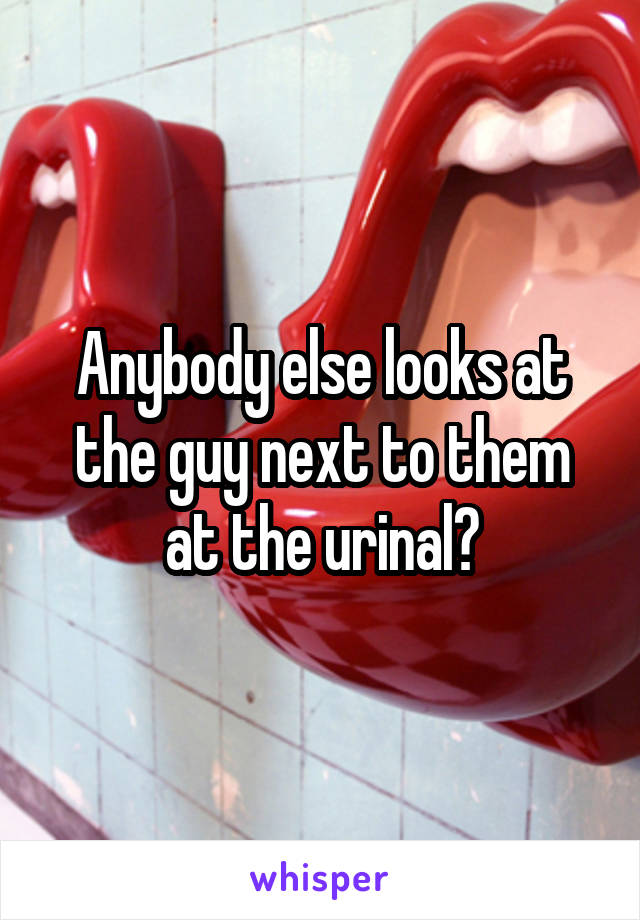 Anybody else looks at the guy next to them at the urinal?