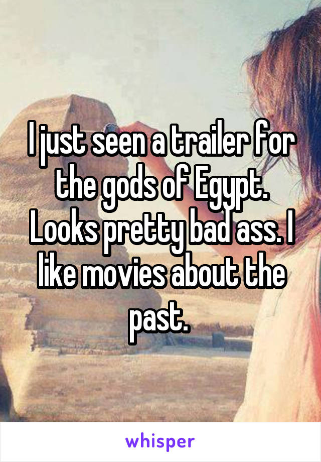 I just seen a trailer for the gods of Egypt. Looks pretty bad ass. I like movies about the past. 