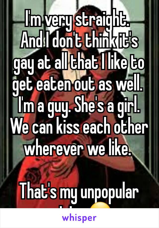 I'm very straight. 
And I don't think it's gay at all that I like to get eaten out as well. 
I'm a guy. She's a girl. We can kiss each other wherever we like. 

That's my unpopular opinion😏