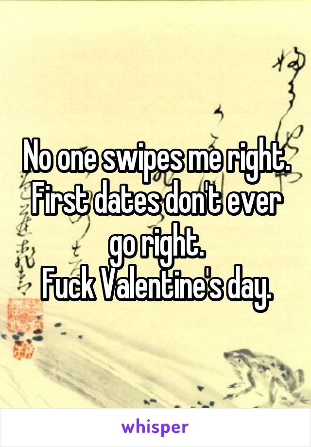 No one swipes me right.
First dates don't ever go right.
Fuck Valentine's day.