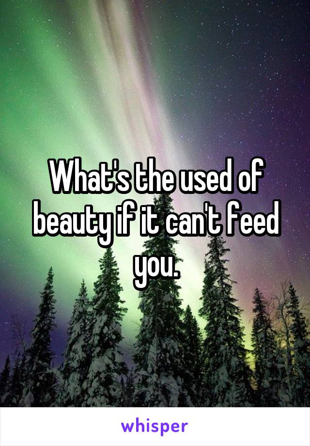 What's the used of beauty if it can't feed you.