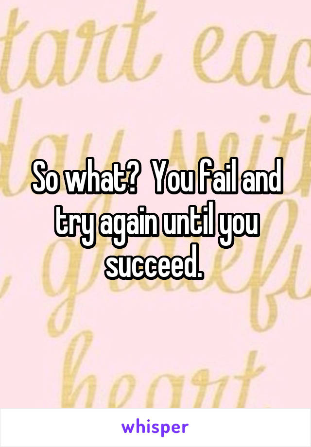 So what?  You fail and try again until you succeed. 