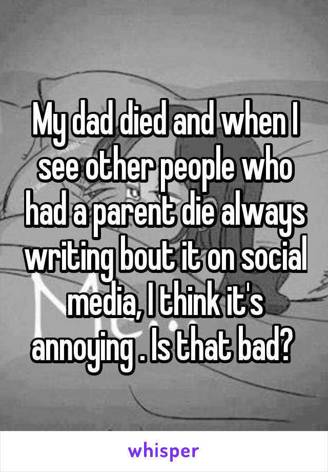 My dad died and when I see other people who had a parent die always writing bout it on social media, I think it's annoying . Is that bad? 