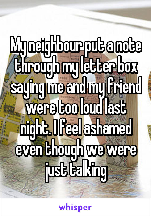 My neighbour put a note through my letter box saying me and my friend were too loud last night. I feel ashamed even though we were just talking