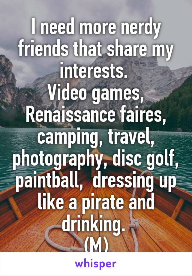 I need more nerdy friends that share my interests. 
Video games, Renaissance faires, camping, travel, photography, disc golf, paintball,  dressing up like a pirate and drinking. 
(M)