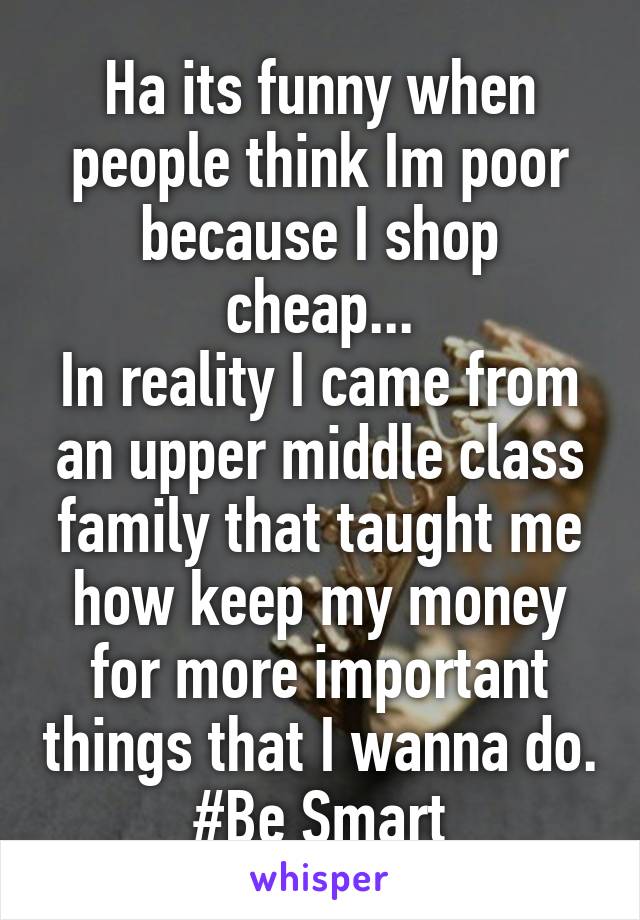 Ha its funny when people think Im poor because I shop cheap...
In reality I came from an upper middle class family that taught me how keep my money for more important things that I wanna do. #Be Smart