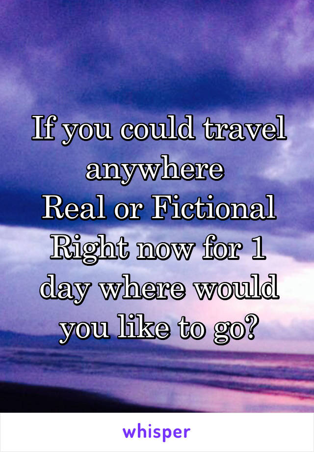 If you could travel anywhere 
Real or Fictional
Right now for 1 day where would you like to go?