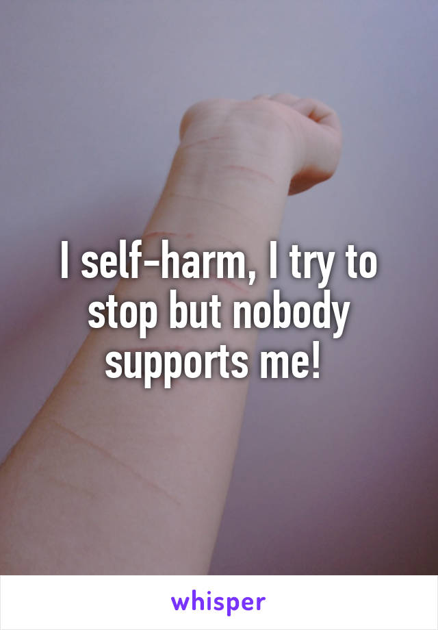 I self-harm, I try to stop but nobody supports me! 