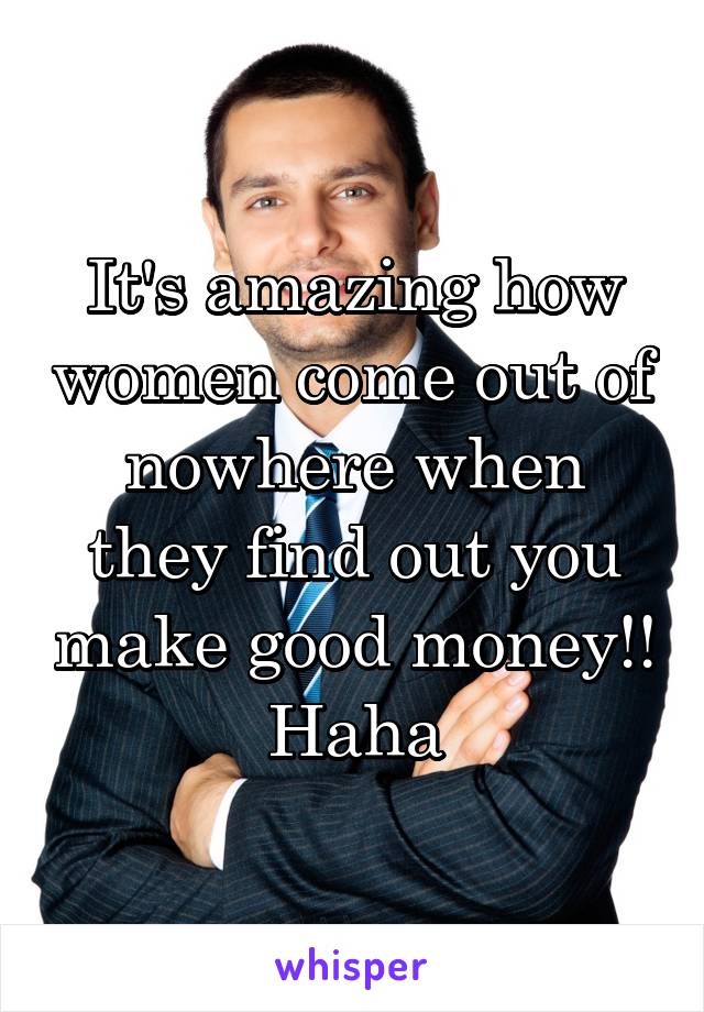 It's amazing how women come out of nowhere when they find out you make good money!! Haha