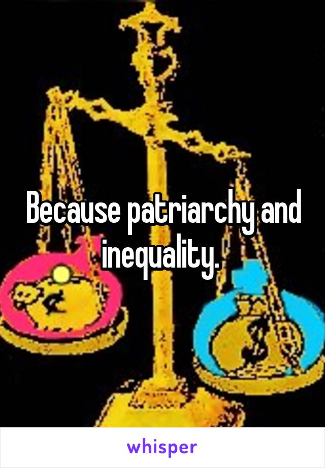 Because patriarchy and inequality. 