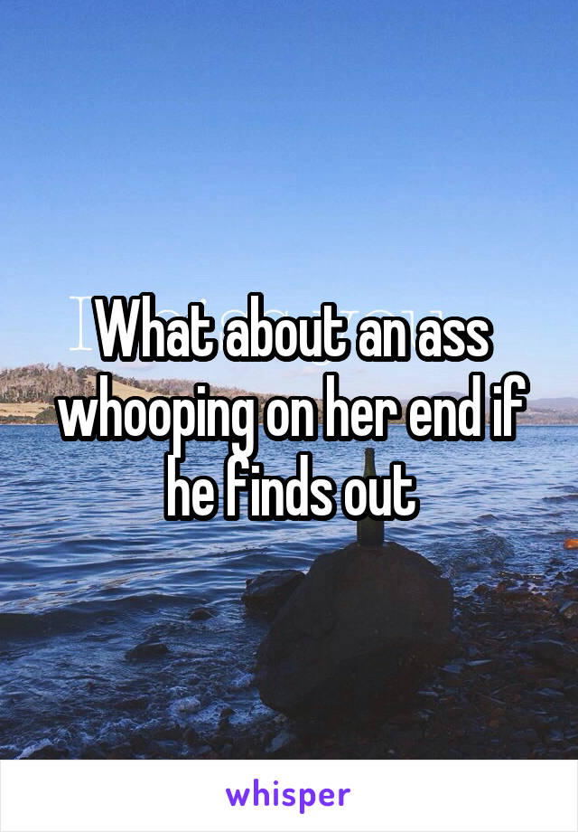 What about an ass whooping on her end if he finds out