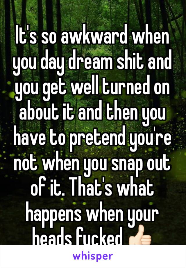 It's so awkward when you day dream shit and you get well turned on about it and then you have to pretend you're not when you snap out of it. That's what happens when your heads fucked 👍🏻