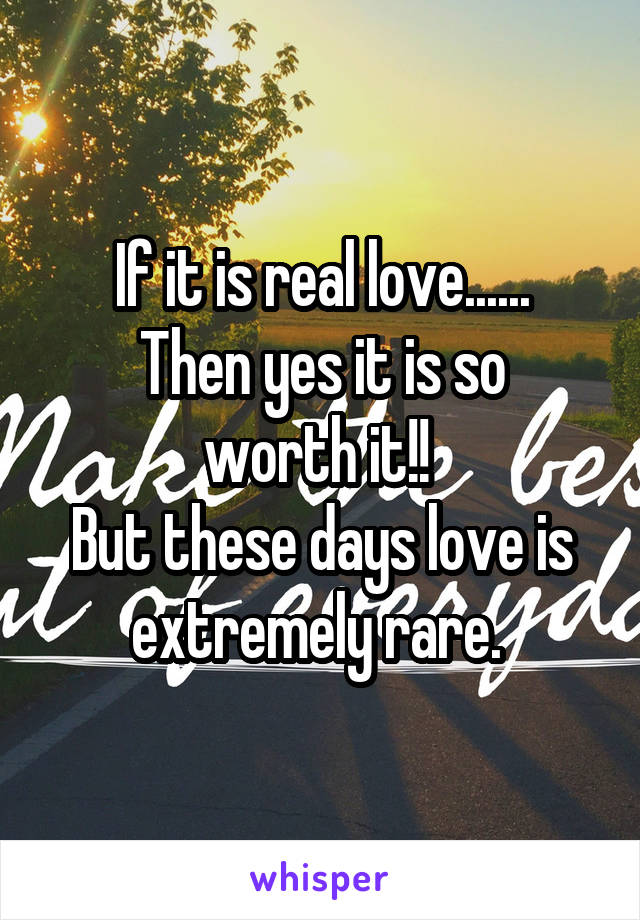 If it is real love......
Then yes it is so worth it!! 
But these days love is extremely rare. 