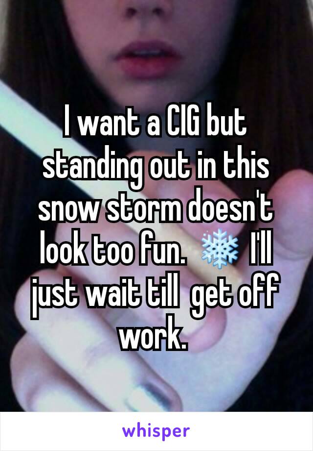 I want a CIG but standing out in this snow storm doesn't look too fun. ❄ I'll just wait till  get off work. 