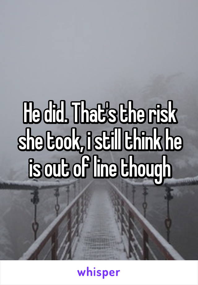 He did. That's the risk she took, i still think he is out of line though