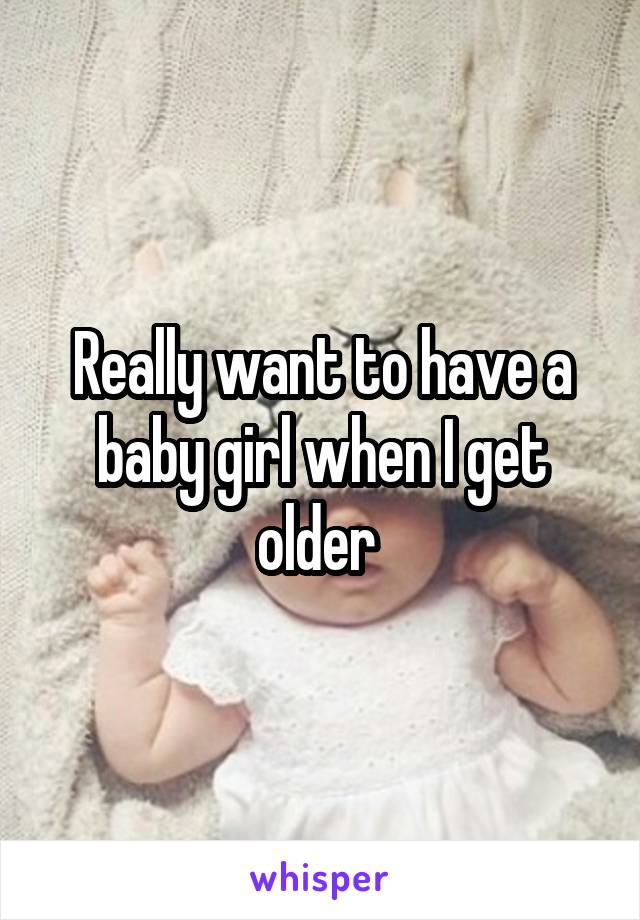 Really want to have a baby girl when I get older 