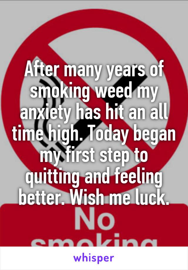 After many years of smoking weed my anxiety has hit an all time high. Today began my first step to quitting and feeling better. Wish me luck.