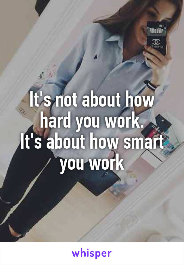 It's not about how hard you work.
It's about how smart you work