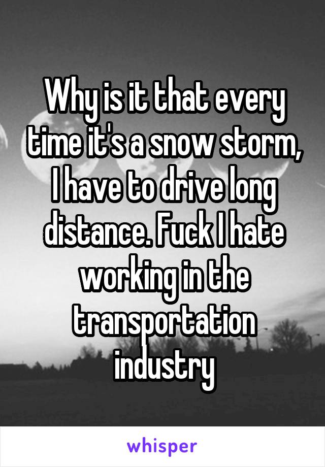 Why is it that every time it's a snow storm, I have to drive long distance. Fuck I hate working in the transportation industry